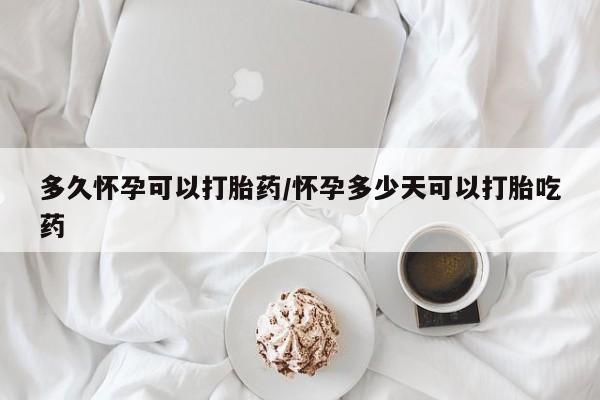 打胎药如何购买多久怀孕可以打胎药/怀孕多少天可以打胎吃药