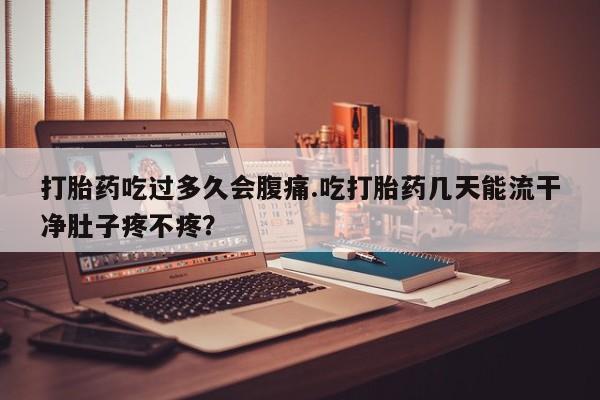 打胎药如何购买打胎药吃过多久会腹痛.吃打胎药几天能流干净肚子疼不疼？