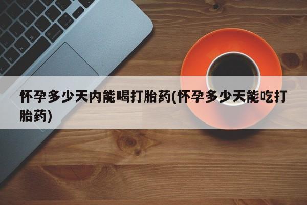 打胎药如何购买怀孕多少天内能喝打胎药(怀孕多少天能吃打胎药)