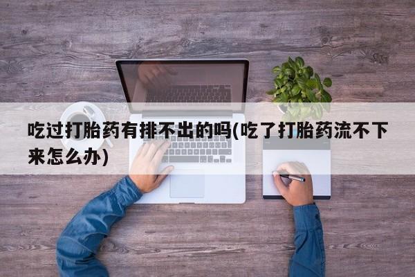 打胎药如何购买吃过打胎药有排不出的吗(吃了打胎药流不下来怎么办)