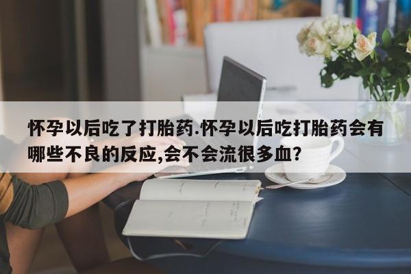 打胎药如何购买怀孕以后吃了打胎药.怀孕以后吃打胎药会有哪些不良的反应,会不会流很多血？