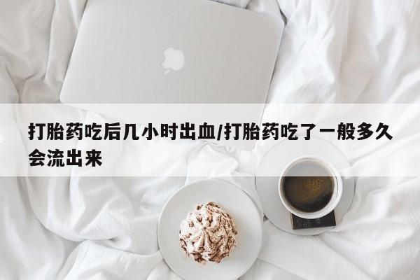 打胎药如何购买打胎药吃后几小时出血/打胎药吃了一般多久会流出来