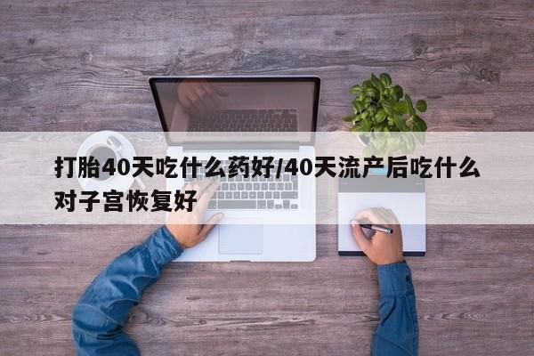 打胎药如何购买打胎40天吃什么药好/40天流产后吃什么对子宫恢复好