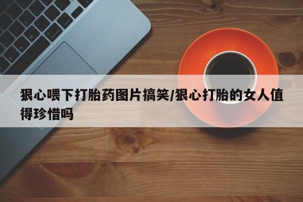 打胎药如何购买狠心喂下打胎药图片搞笑/狠心打胎的女人值得珍惜吗
