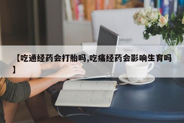 打胎药如何购买【吃通经药会打胎吗,吃痛经药会影响生育吗】