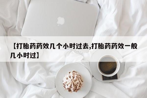 打胎药如何购买【打胎药药效几个小时过去,打胎药药效一般几小时过】