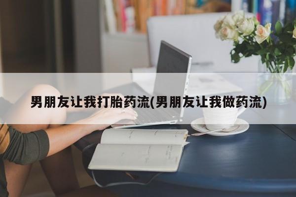 打胎药如何购买男朋友让我打胎药流(男朋友让我做药流)