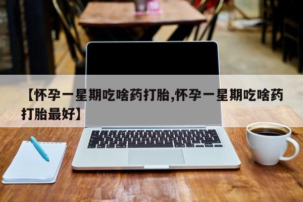 打胎药如何购买【怀孕一星期吃啥药打胎,怀孕一星期吃啥药打胎最好】
