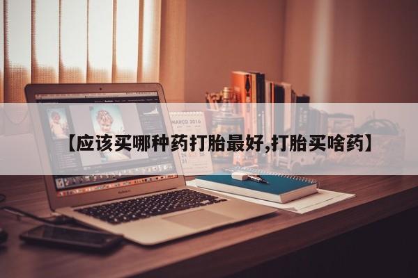 打胎药如何购买【应该买哪种药打胎最好,打胎买啥药】