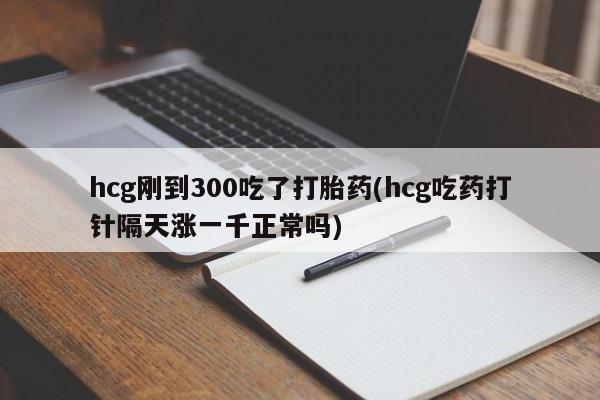 打胎药如何购买hcg刚到300吃了打胎药(hcg吃药打针隔天涨一千正常吗)