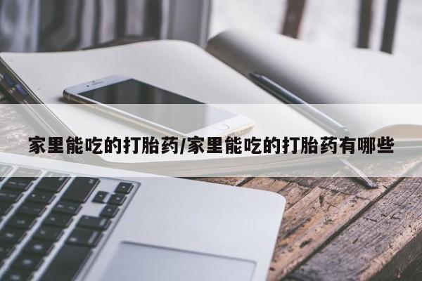 打胎药如何购买家里能吃的打胎药/家里能吃的打胎药有哪些