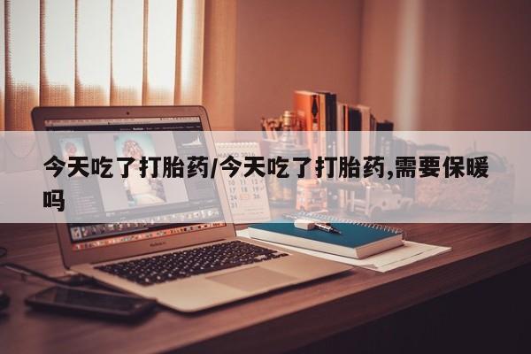 打胎药如何购买今天吃了打胎药/今天吃了打胎药,需要保暖吗