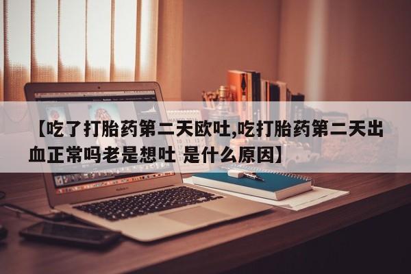 打胎药如何购买【吃了打胎药第二天欧吐,吃打胎药第二天出血正常吗老是想吐 是什么原因】