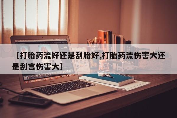 打胎药如何购买【打胎药流好还是刮胎好,打胎药流伤害大还是刮宫伤害大】