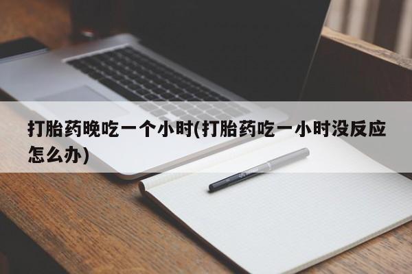 打胎药如何购买打胎药晚吃一个小时(打胎药吃一小时没反应怎么办)