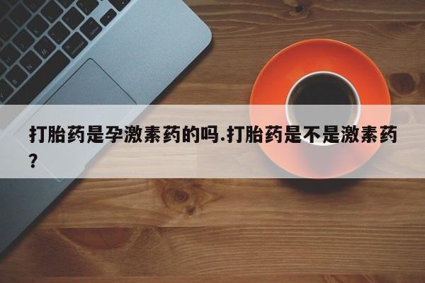 打胎药如何购买打胎药是孕激素药的吗.打胎药是不是激素药？