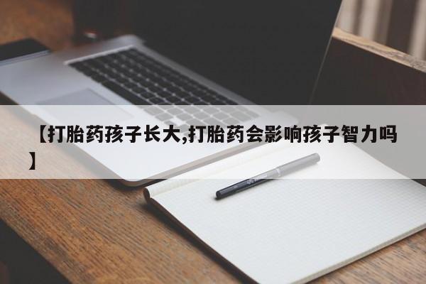 打胎药如何购买【打胎药孩子长大,打胎药会影响孩子智力吗】
