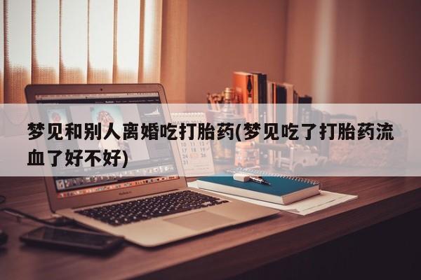 打胎药如何购买梦见和别人离婚吃打胎药(梦见吃了打胎药流血了好不好)