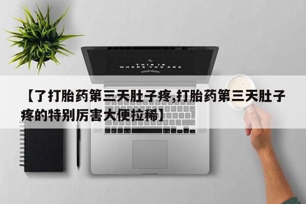 打胎药如何购买【了打胎药第三天肚子疼,打胎药第三天肚子疼的特别厉害大便拉稀】