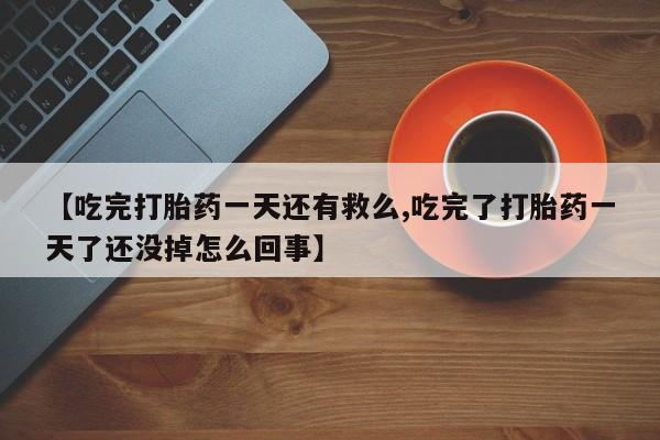打胎药如何购买【吃完打胎药一天还有救么,吃完了打胎药一天了还没掉怎么回事】