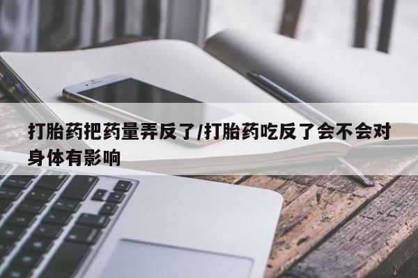 打胎药如何购买打胎药把药量弄反了/打胎药吃反了会不会对身体有影响