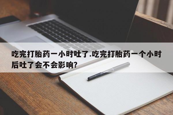 打胎药如何购买吃完打胎药一小时吐了.吃完打胎药一个小时后吐了会不会影响？
