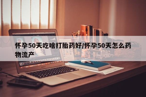 打胎药如何购买怀孕50天吃啥打胎药好/怀孕50天怎么药物流产