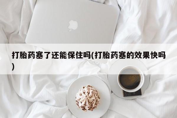 打胎药如何购买打胎药塞了还能保住吗(打胎药塞的效果快吗)