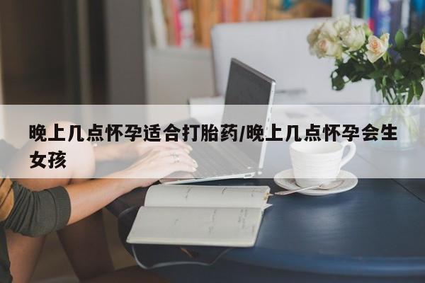 打胎药如何购买晚上几点怀孕适合打胎药/晚上几点怀孕会生女孩