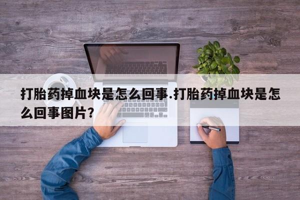 打胎药如何购买打胎药掉血块是怎么回事.打胎药掉血块是怎么回事图片？