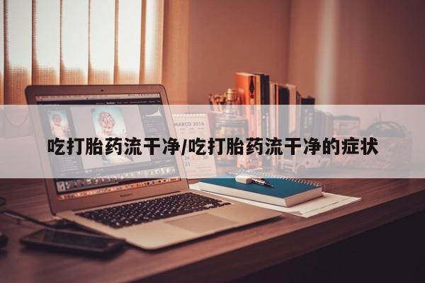 打胎药如何购买吃打胎药流干净/吃打胎药流干净的症状