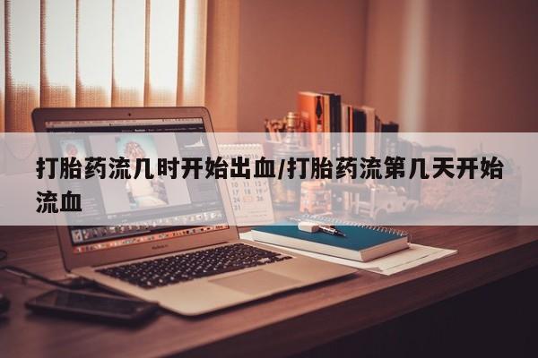 打胎药如何购买打胎药流几时开始出血/打胎药流第几天开始流血