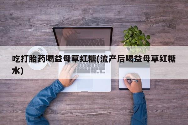 打胎药如何购买吃打胎药喝益母草红糖(流产后喝益母草红糖水)