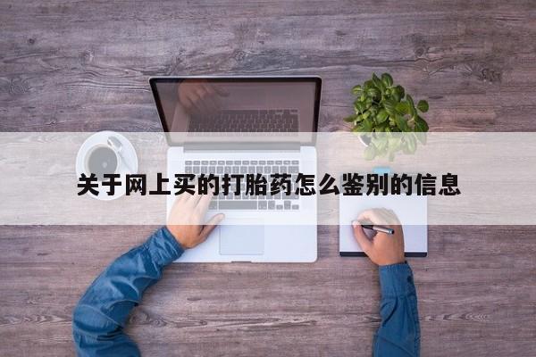 打胎药如何购买关于网上买的打胎药怎么鉴别的信息