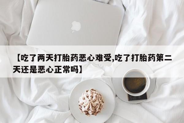 打胎药如何购买【吃了两天打胎药恶心难受,吃了打胎药第二天还是恶心正常吗】