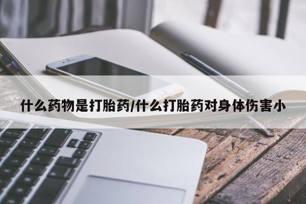 打胎药如何购买什么药物是打胎药/什么打胎药对身体伤害小