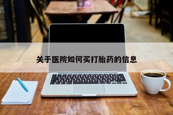 打胎药如何购买关于医院如何买打胎药的信息