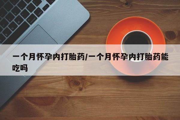 打胎药如何购买一个月怀孕内打胎药/一个月怀孕内打胎药能吃吗