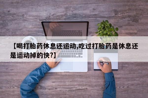 打胎药如何购买【喝打胎药休息还运动,吃过打胎药是休息还是运动掉的快?】