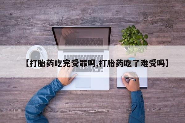 打胎药如何购买【打胎药吃完受罪吗,打胎药吃了难受吗】