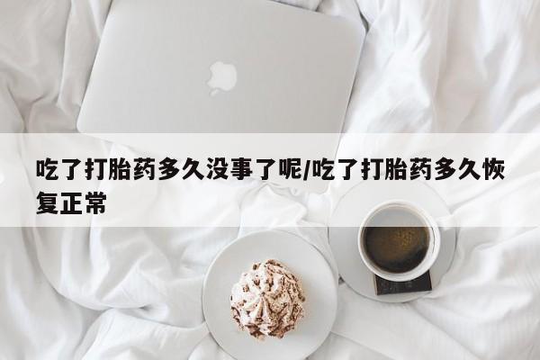 打胎药如何购买吃了打胎药多久没事了呢/吃了打胎药多久恢复正常