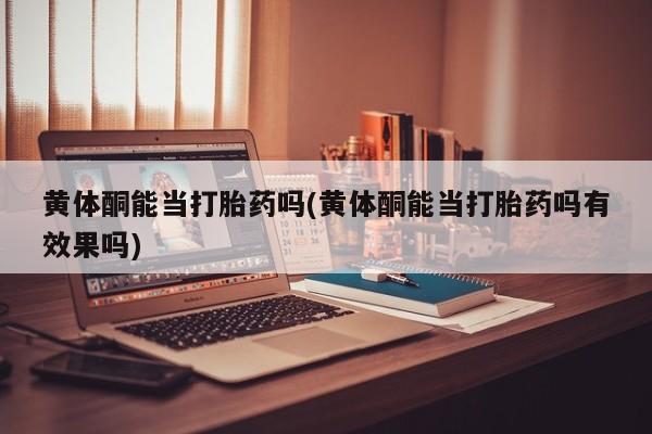 打胎药如何购买黄体酮能当打胎药吗(黄体酮能当打胎药吗有效果吗)