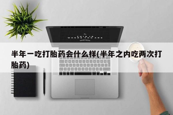 打胎药如何购买半年一吃打胎药会什么样(半年之内吃两次打胎药)