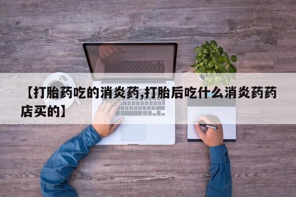 打胎药如何购买【打胎药吃的消炎药,打胎后吃什么消炎药药店买的】