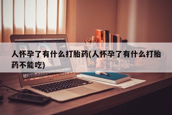 打胎药如何购买人怀孕了有什么打胎药(人怀孕了有什么打胎药不能吃)