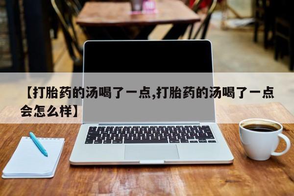 打胎药如何购买【打胎药的汤喝了一点,打胎药的汤喝了一点会怎么样】