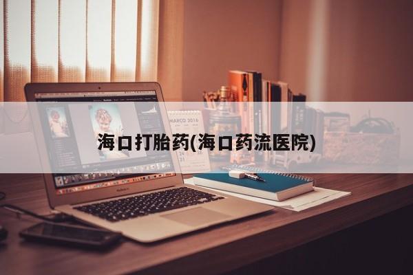 打胎药如何购买海口打胎药(海口药流医院)