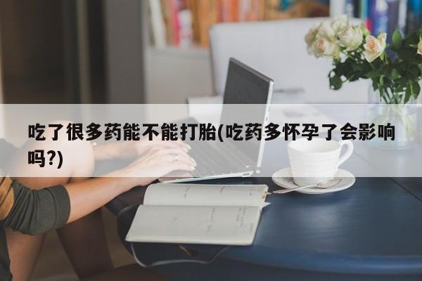 打胎药如何购买吃了很多药能不能打胎(吃药多怀孕了会影响吗?)