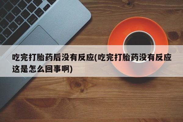 打胎药如何购买吃完打胎药后没有反应(吃完打胎药没有反应这是怎么回事啊)