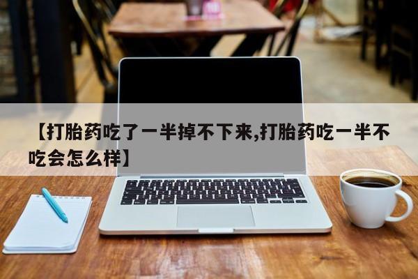 打胎药如何购买【打胎药吃了一半掉不下来,打胎药吃一半不吃会怎么样】